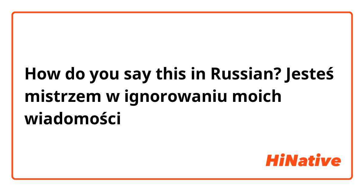 How do you say this in Russian? Jesteś mistrzem w ignorowaniu moich wiadomości 