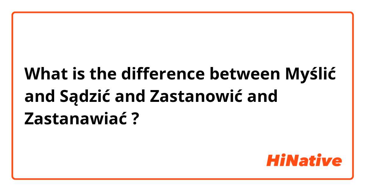 What is the difference between Myślić and Sądzić and Zastanowić and Zastanawiać  ?