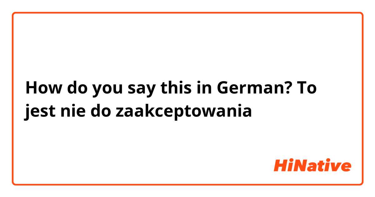 How do you say this in German? To jest nie do zaakceptowania