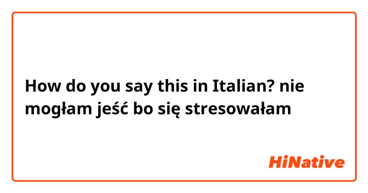 How do you say this in Italian? nie mogłam jeść bo się stresowałam