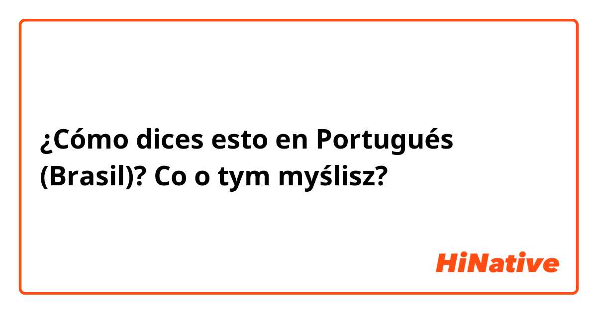 ¿Cómo dices esto en Portugués (Brasil)? Co o tym myślisz?
