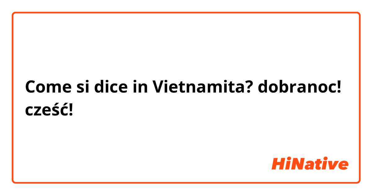Come si dice in Vietnamita? dobranoc! cześć!
