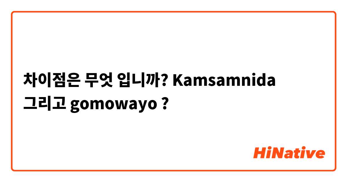 차이점은 무엇 입니까? Kamsamnida 그리고 gomowayo ?