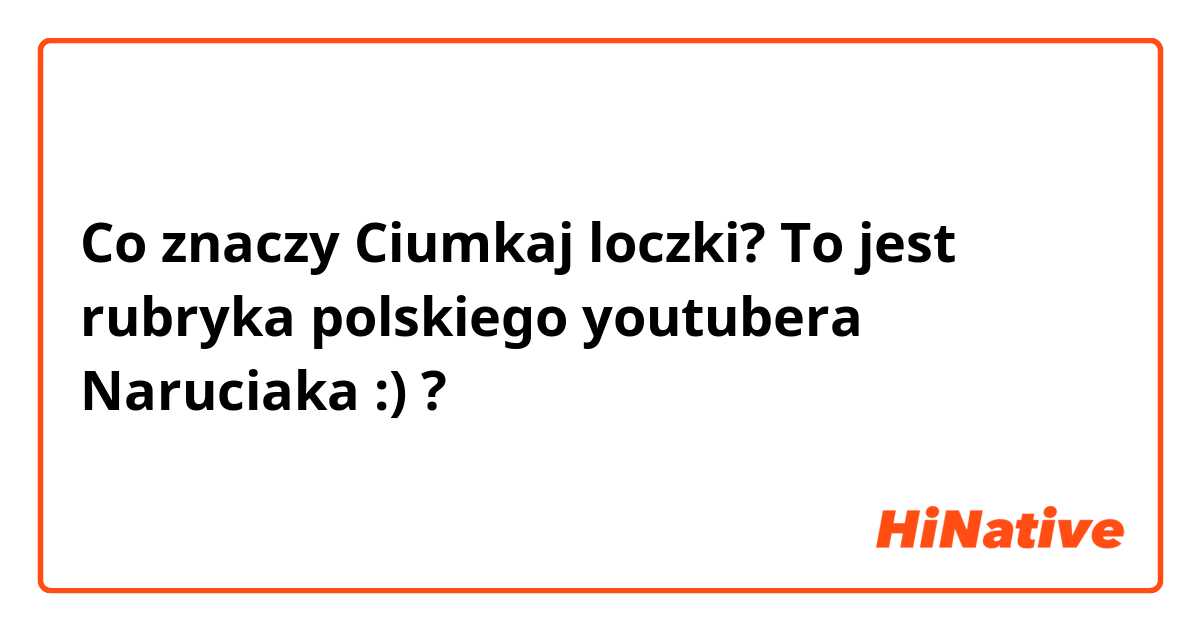 Co znaczy Ciumkaj loczki? To jest rubryka polskiego youtubera Naruciaka :)?