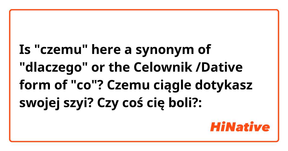 Is "czemu" here a synonym of "dlaczego" or the Celownik /Dative form of "co"?

Czemu ciągle dotykasz swojej szyi? Czy coś cię boli?: 
