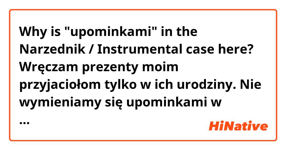 Why is "upominkami" in the Narzednik / Instrumental case here?

Wręczam prezenty moim przyjaciołom tylko w ich urodziny. Nie wymieniamy się upominkami w Święta.