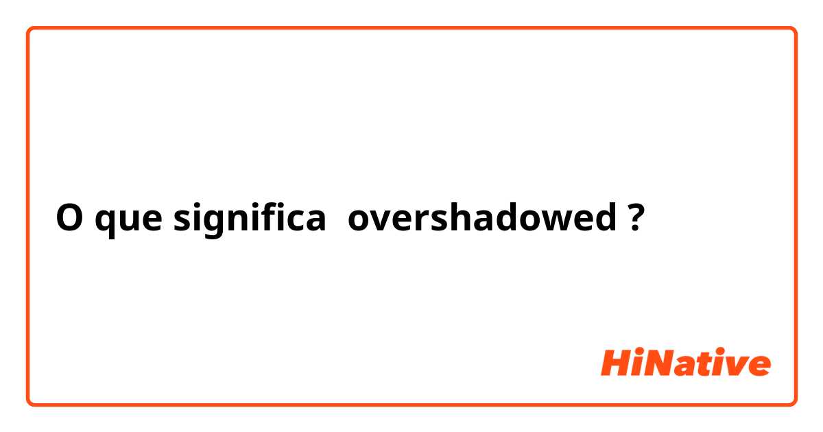 O que significa overshadowed ?