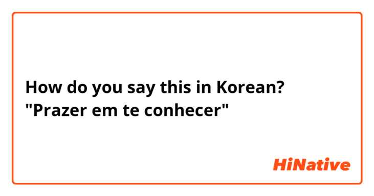 How do you say this in Korean? "Prazer em te conhecer"