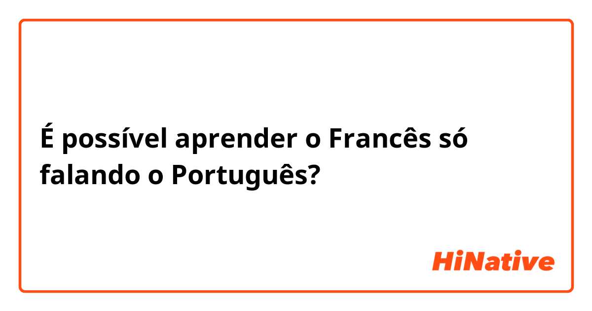 É possível aprender o Francês  só falando o Português? 