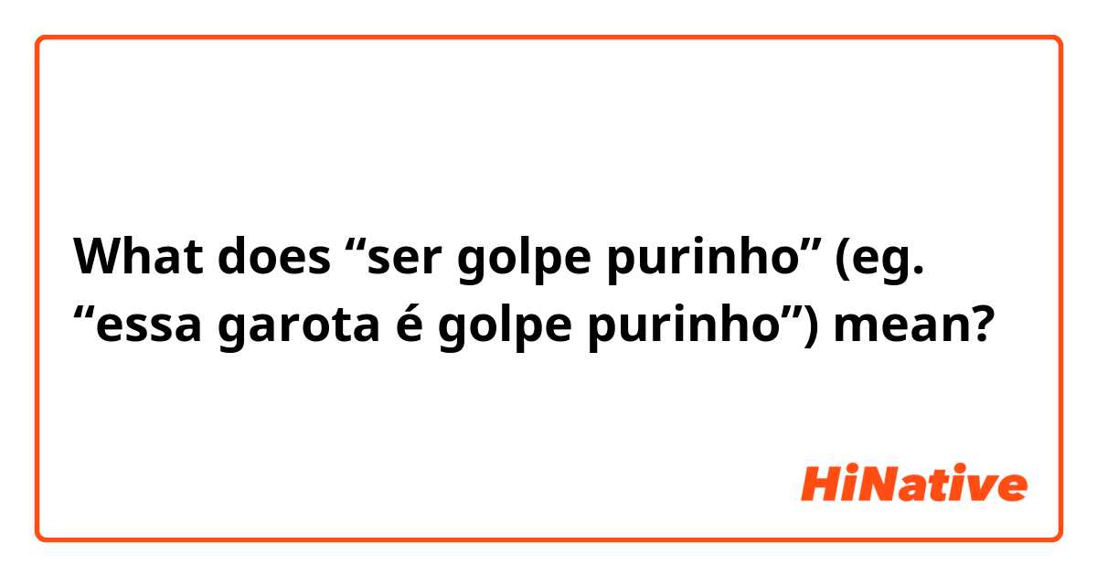 What does “ser golpe purinho” (eg. “essa garota é golpe purinho”) mean?