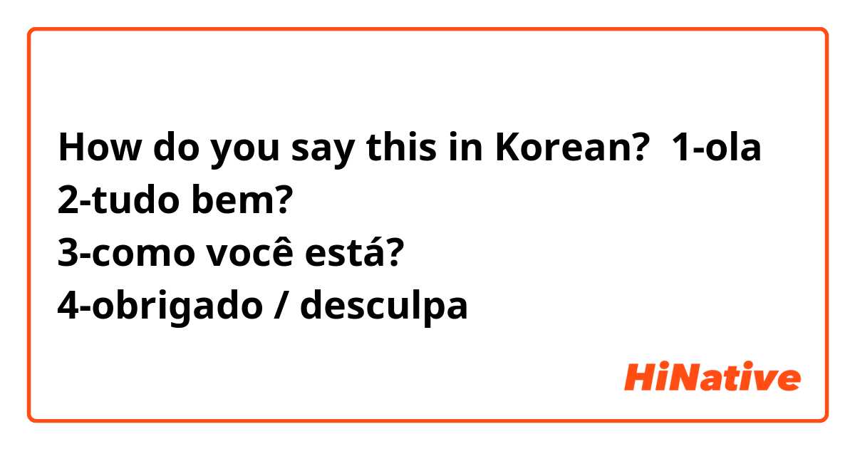 How do you say this in Korean? 1-ola
2-tudo bem?
3-como você está? 
4-obrigado / desculpa
