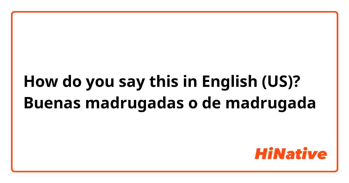 How do you say this in English (US)? Buenas madrugadas o de madrugada 