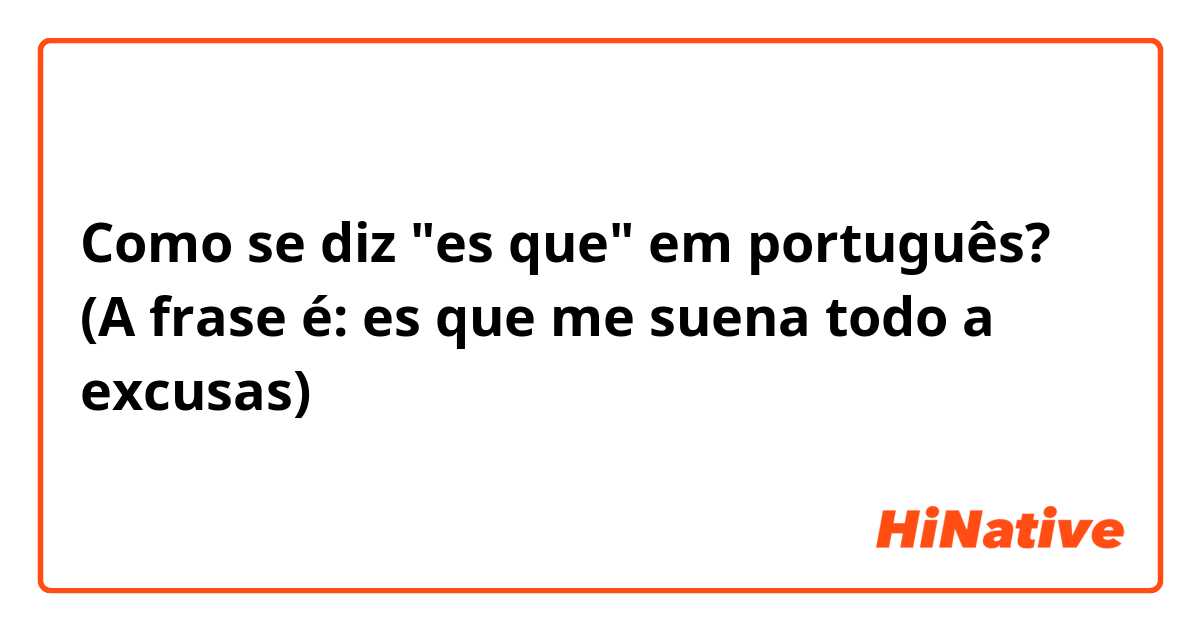 Como se diz "es que" em português? (A frase é: es que me suena todo a excusas) 