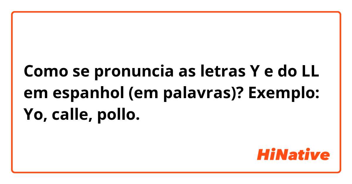 Como se pronuncia as letras Y e do LL em espanhol (em palavras)? Exemplo:  Yo, calle, pollo. | HiNative
