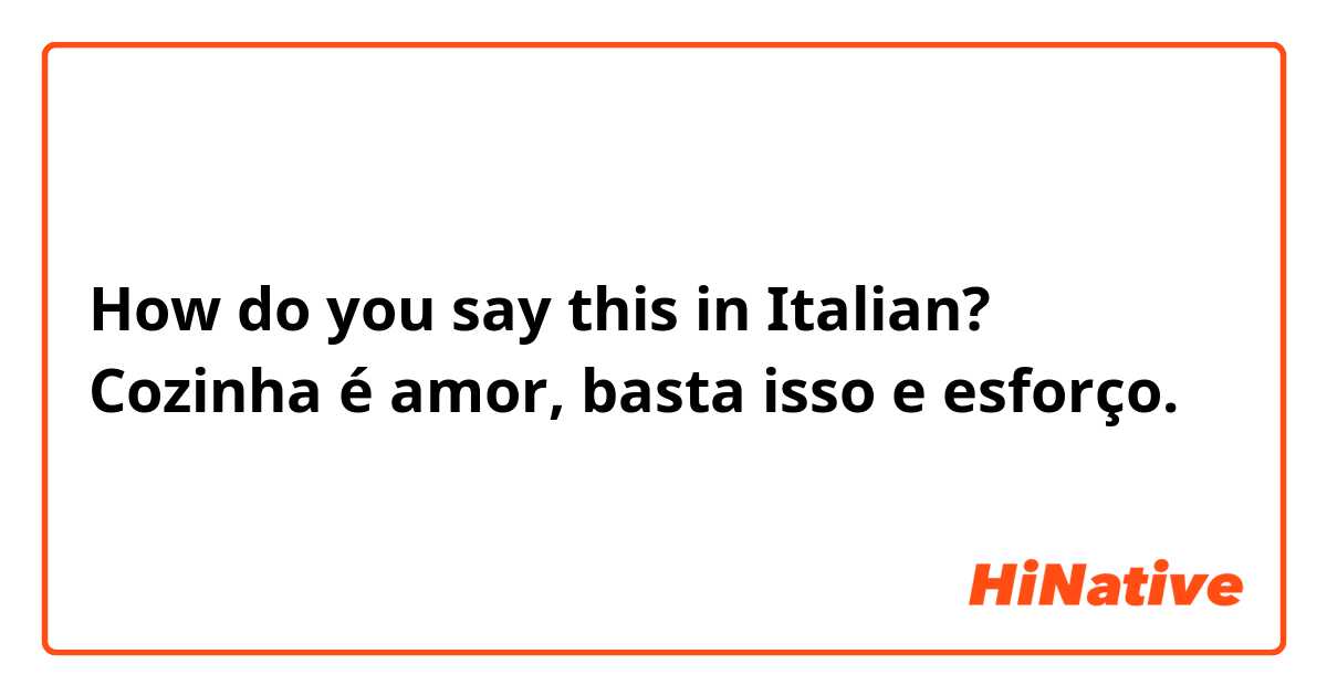 How do you say this in Italian? Cozinha é amor, basta isso e esforço.