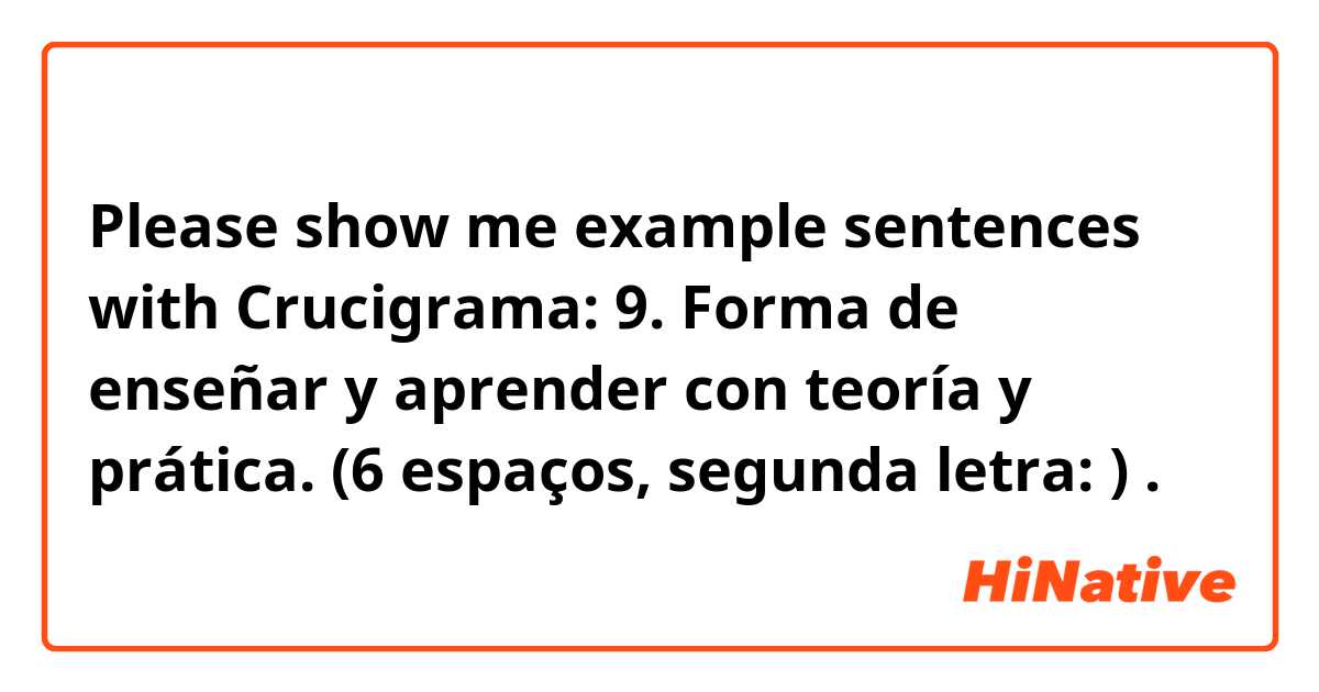Please show me example sentences with Crucigrama:

9. Forma de enseñar y aprender con teoría y prática.
(6 espaços, segunda letra: ).