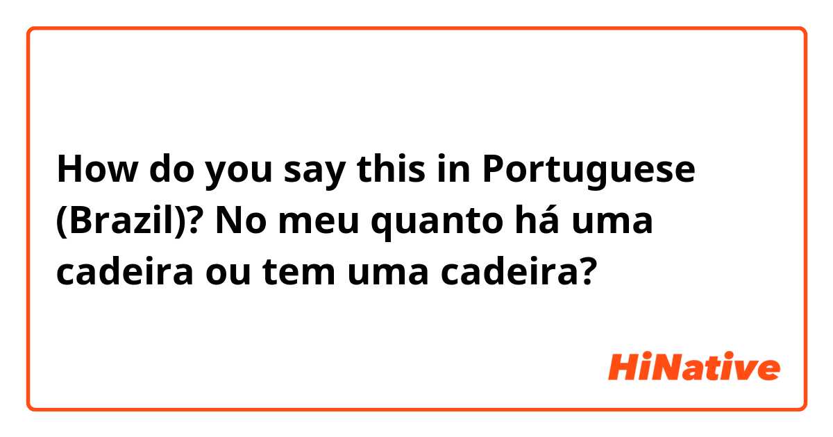 How do you say this in Portuguese (Brazil)? No meu quanto há uma cadeira ou tem uma cadeira?