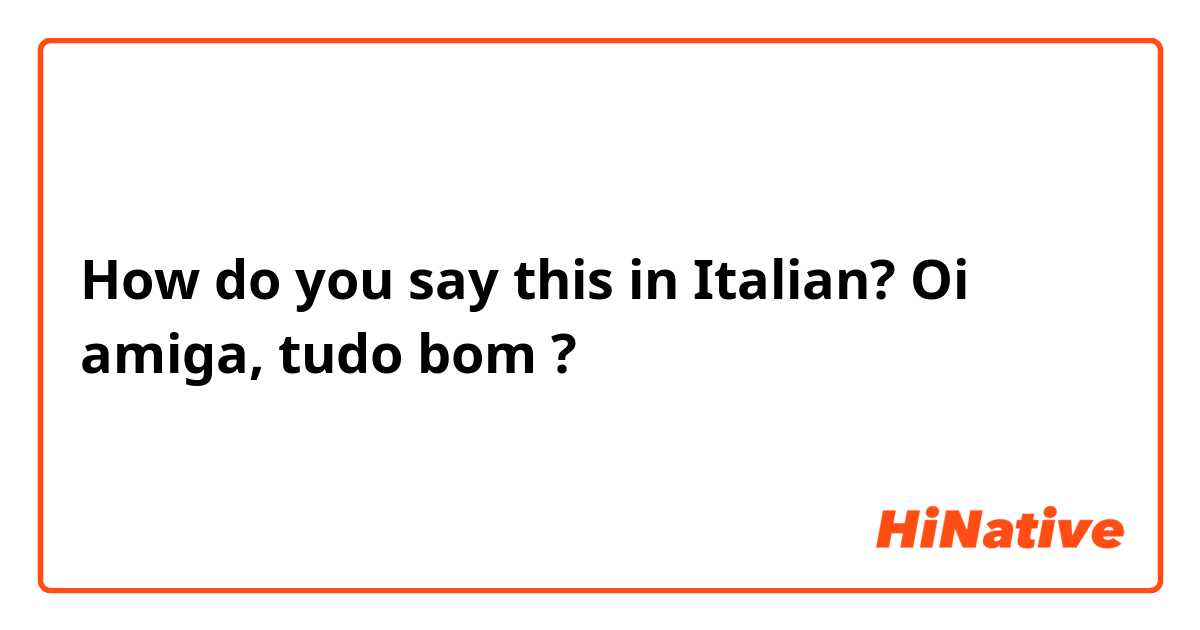 How do you say this in Italian? Oi amiga, tudo bom ?