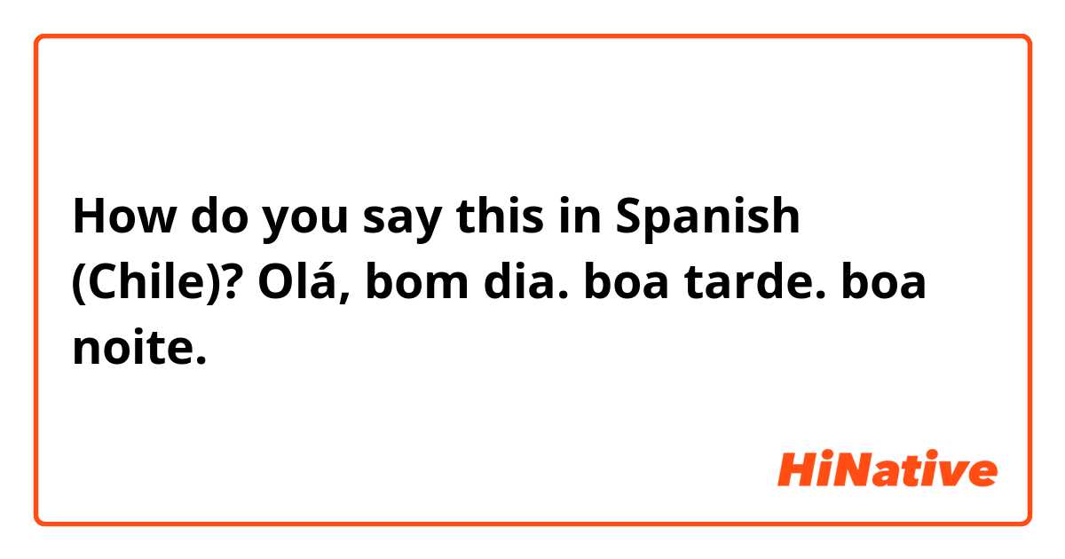 How do you say this in Spanish (Chile)? Olá, bom dia.
boa tarde.
boa noite.