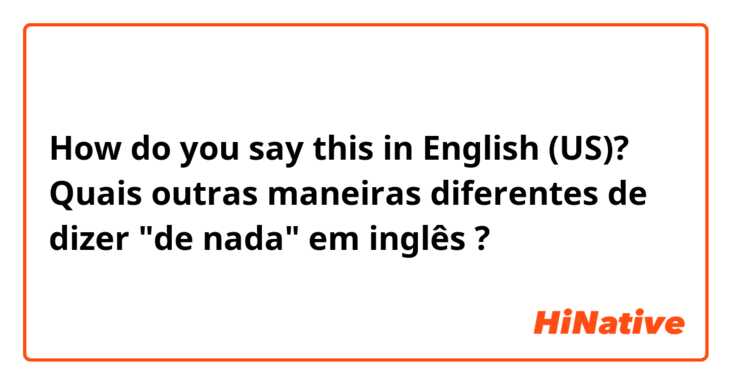 How do you say this in English (US)? Quais outras maneiras diferentes de dizer "de nada" em inglês ?