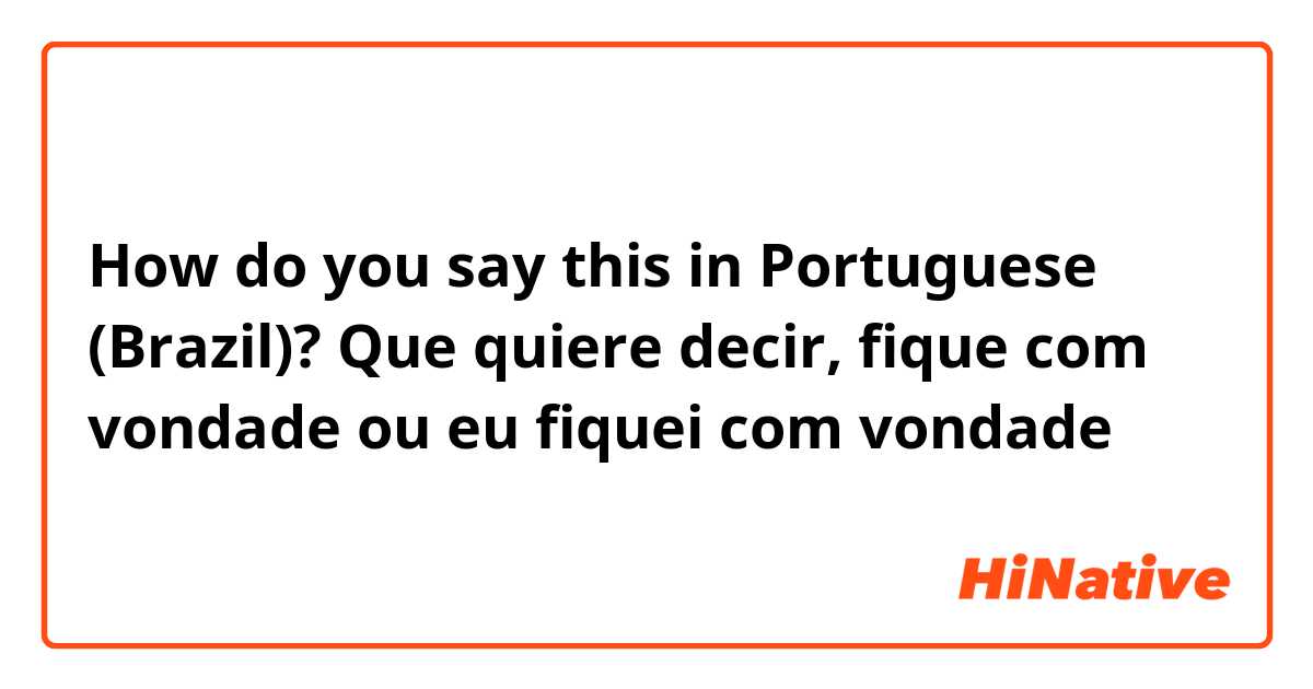 How do you say this in Portuguese (Brazil)? Que quiere decir, fique com vondade ou eu fiquei com vondade 