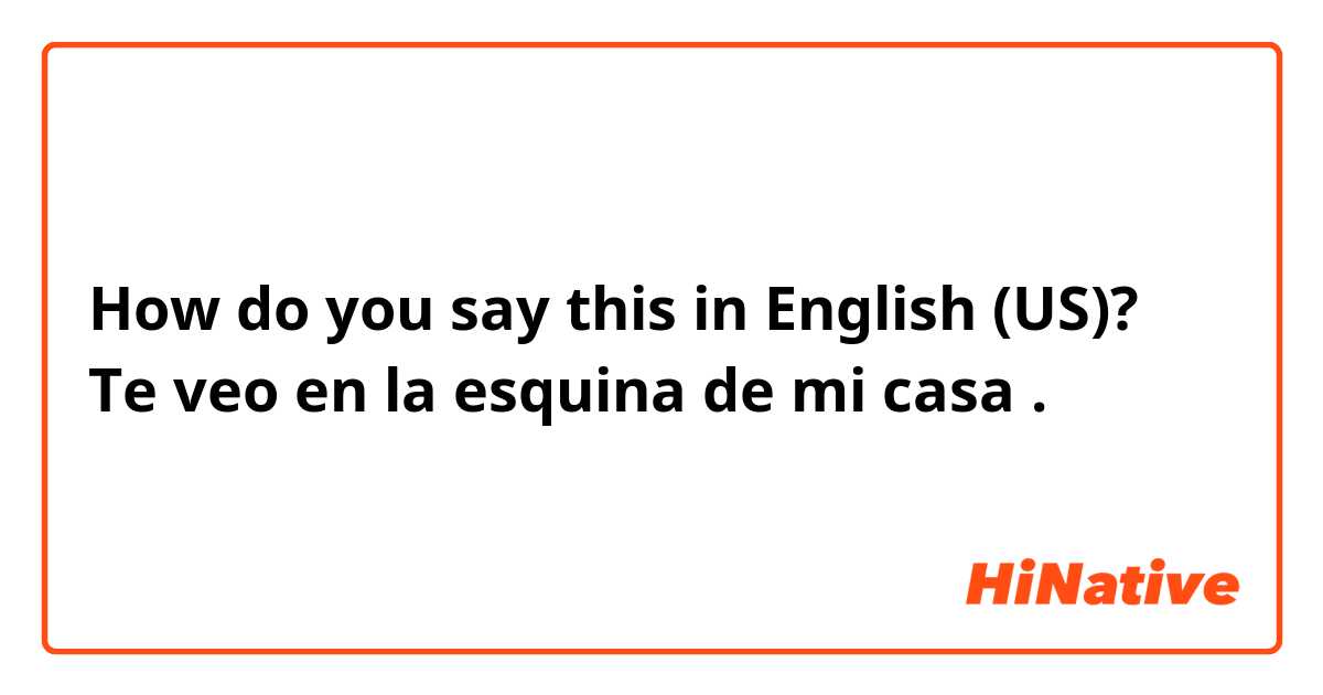 How do you say this in English (US)? Te veo en la esquina de mi casa .