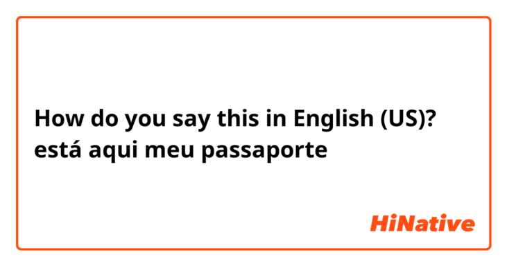 How do you say this in English (US)? está aqui meu passaporte 