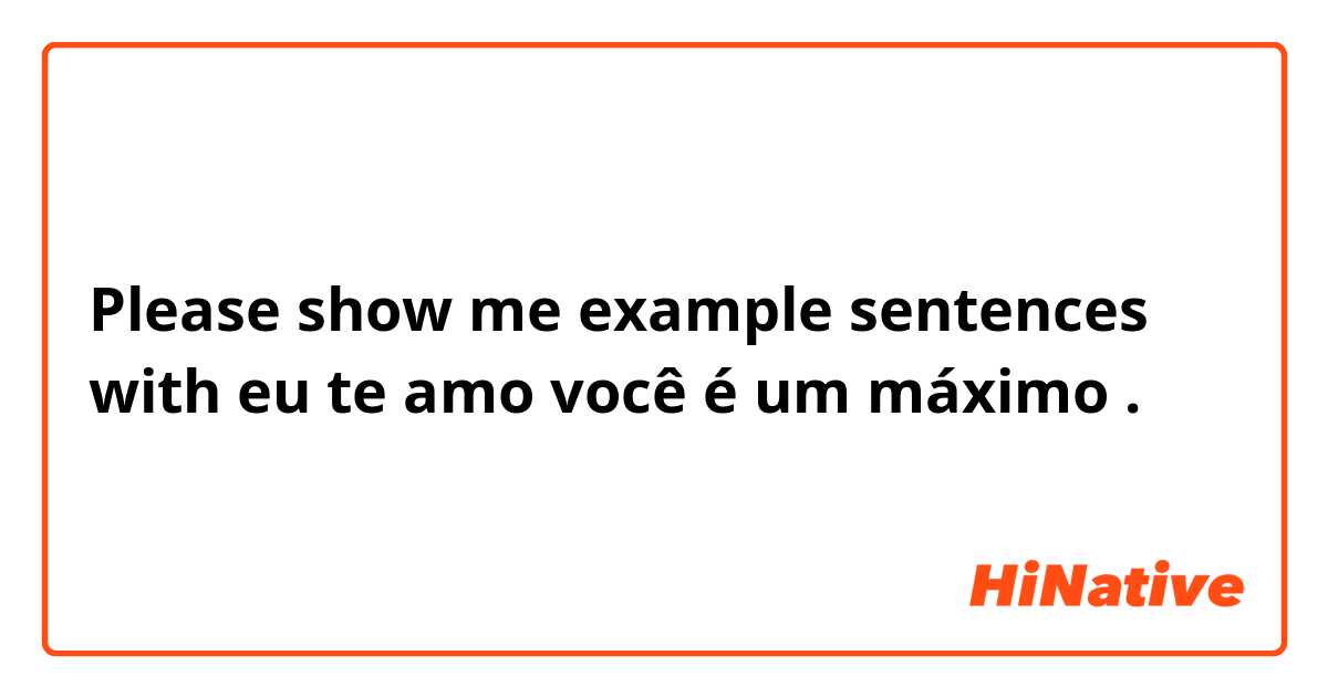 Please show me example sentences with eu te amo
você é um máximo.