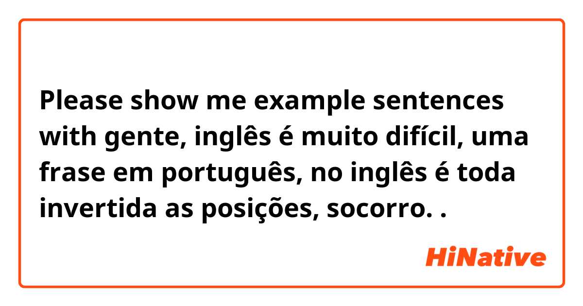 Please show me example sentences with gente, inglês é muito difícil, uma frase em português, no inglês é toda invertida as posições, socorro..