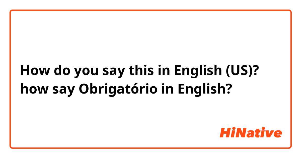 How do you say this in English (US)? how say Obrigatório in English? 