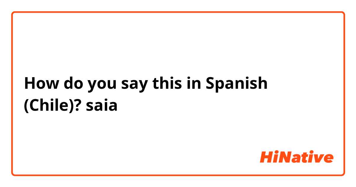 How do you say this in Spanish (Chile)? saia