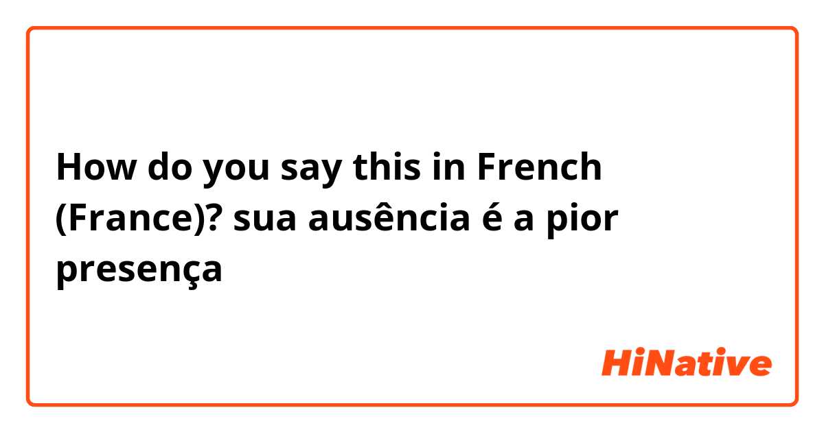 How do you say this in French (France)? sua ausência é a pior presença