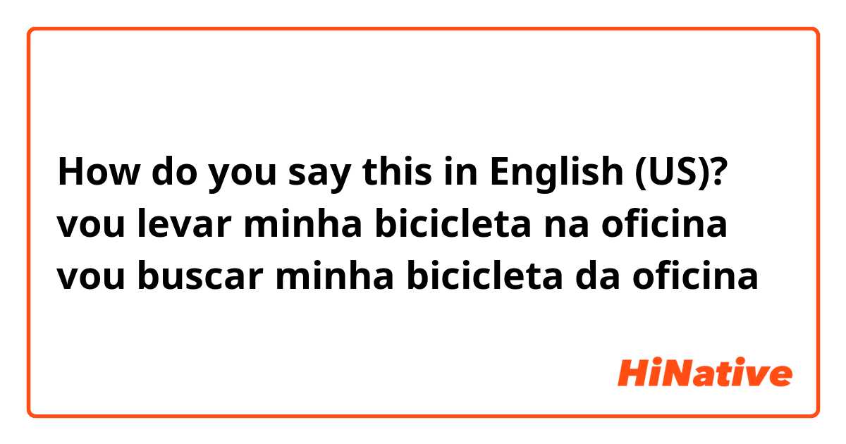 How do you say this in English (US)? vou levar minha bicicleta na oficina 


vou buscar minha bicicleta da oficina 
