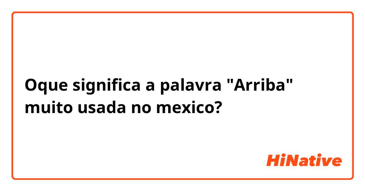 Oque significa a palavra "Arriba" muito usada no   mexico?