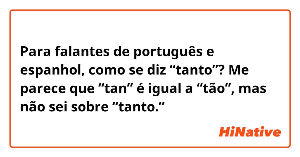 Para falantes de português e espanhol, como se diz “tanto”? Me parece que “tan” é igual a “tão”, mas não sei sobre “tanto.”