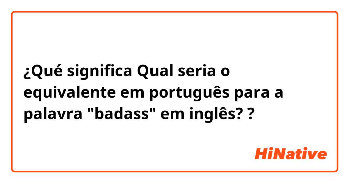 ¿Qué significa Qual seria o equivalente em português para a palavra "badass" em inglês??
