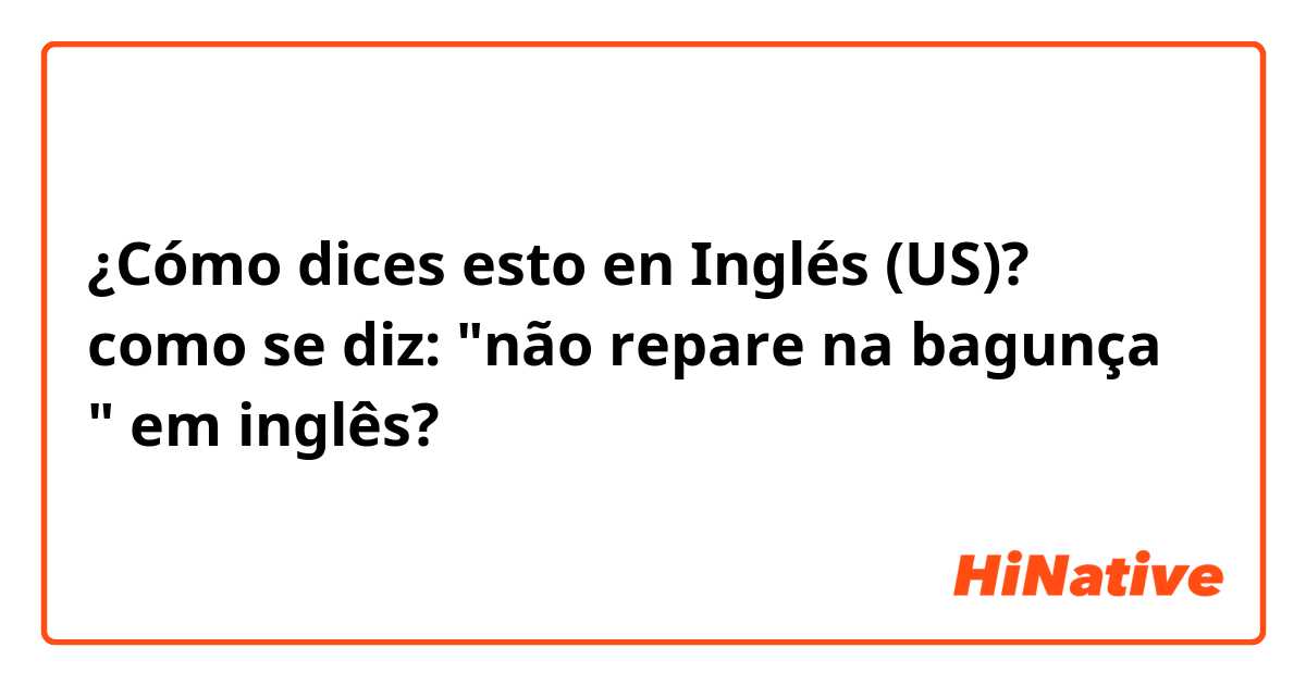 ¿Cómo dices esto en Inglés (US)? como se diz: "não repare na bagunça " em inglês? 