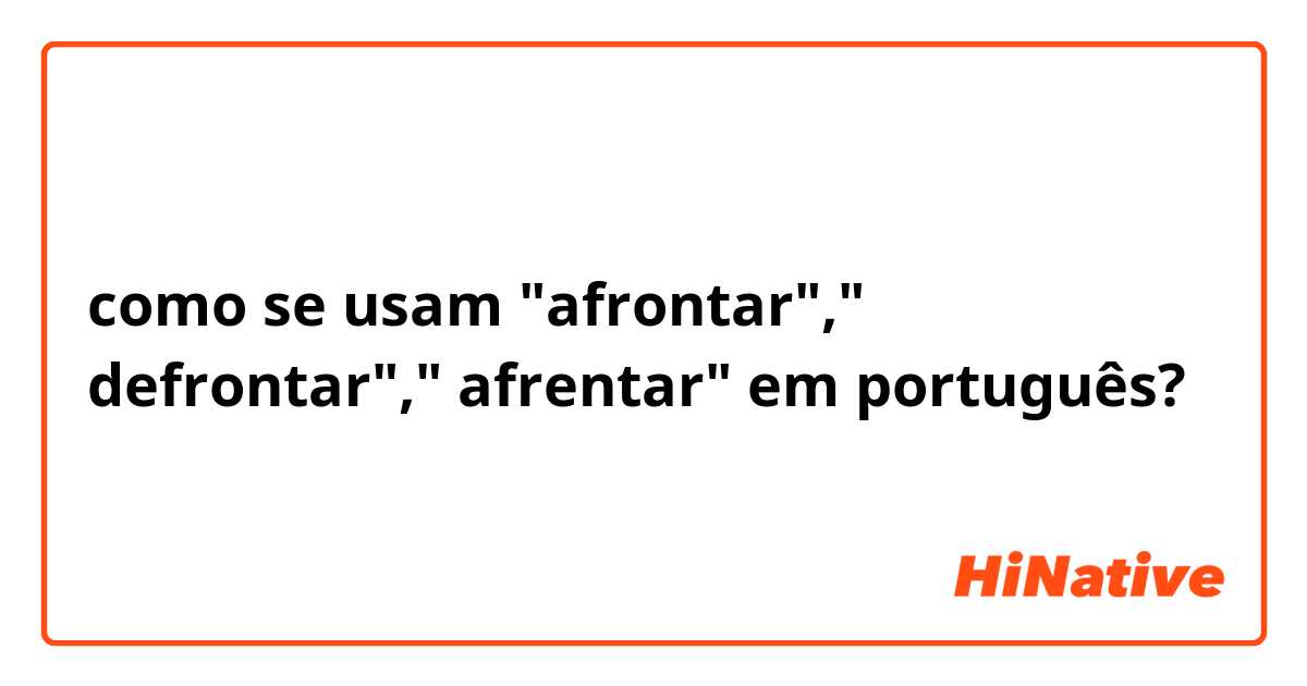 como se usam "afrontar"," defrontar"," afrentar" em português?  