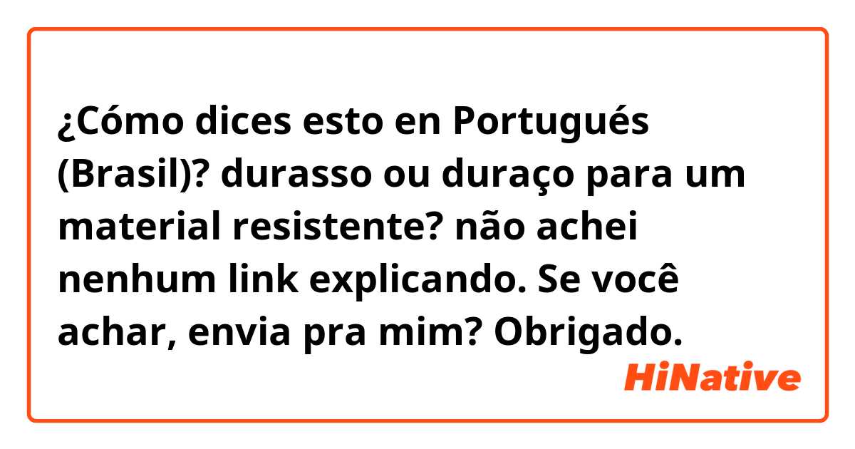 ¿Cómo dices esto en Portugués (Brasil)? durasso ou duraço para um material resistente? não achei nenhum link  explicando. Se você achar, envia pra mim? Obrigado.