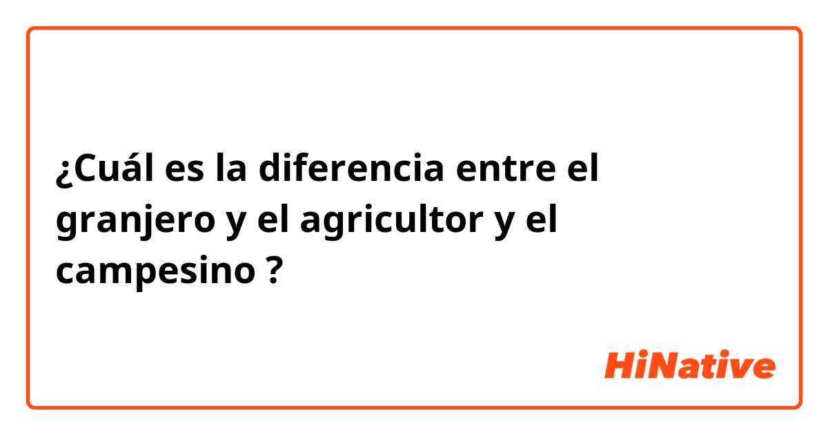 ¿Cuál es la diferencia entre el granjero y el agricultor y el campesino ?