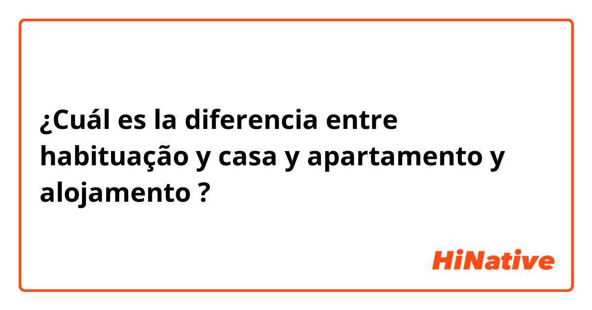 ¿Cuál es la diferencia entre habituação y casa y apartamento y alojamento ?
