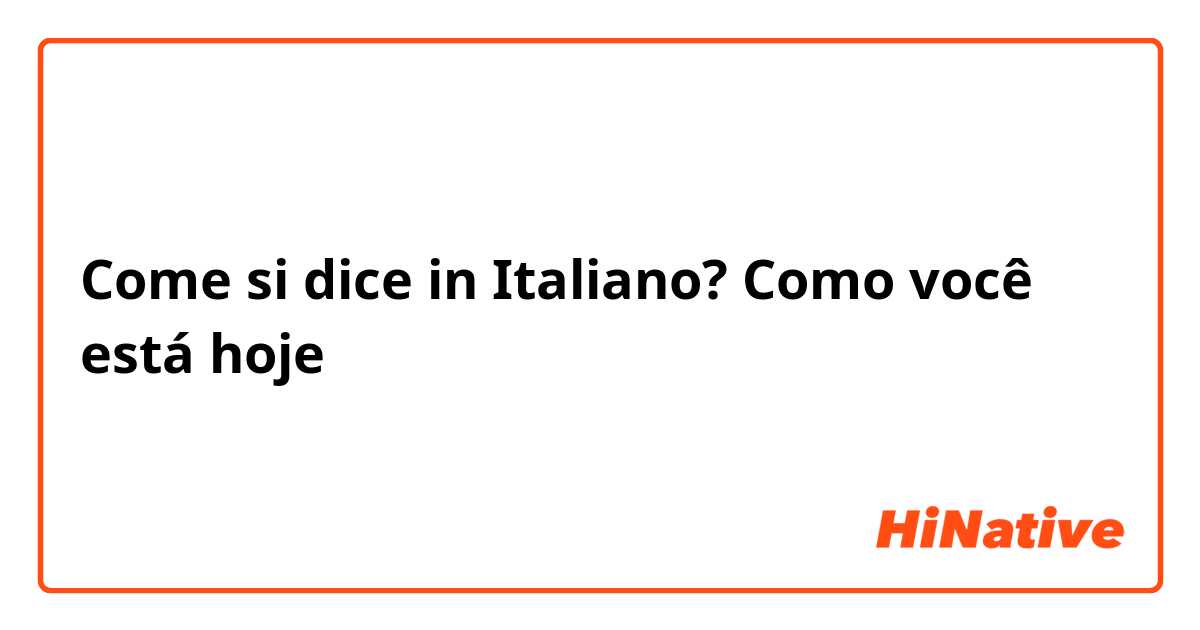 Come si dice in Italiano? Como você está hoje