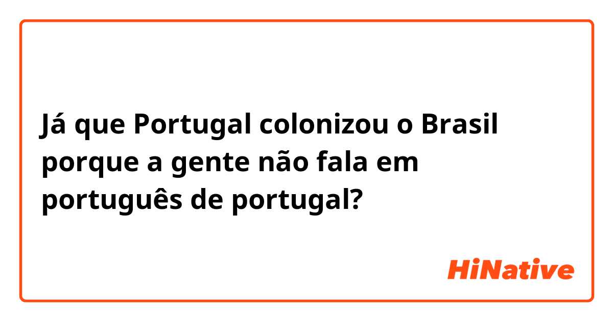 Já que Portugal colonizou o Brasil porque a gente não fala em português de portugal?
