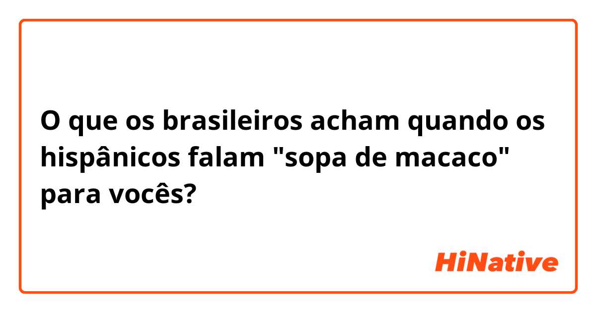 O que os brasileiros acham quando os hispânicos falam "sopa de macaco" para vocês?