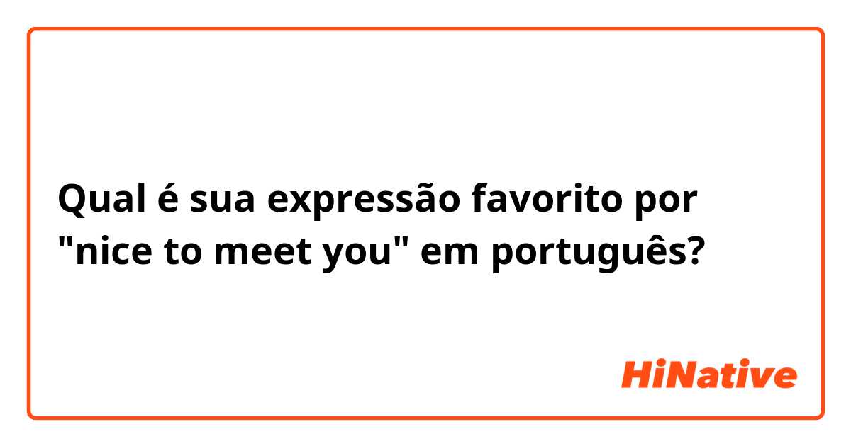 Qual é sua expressão favorito por "nice to meet you" em português?
