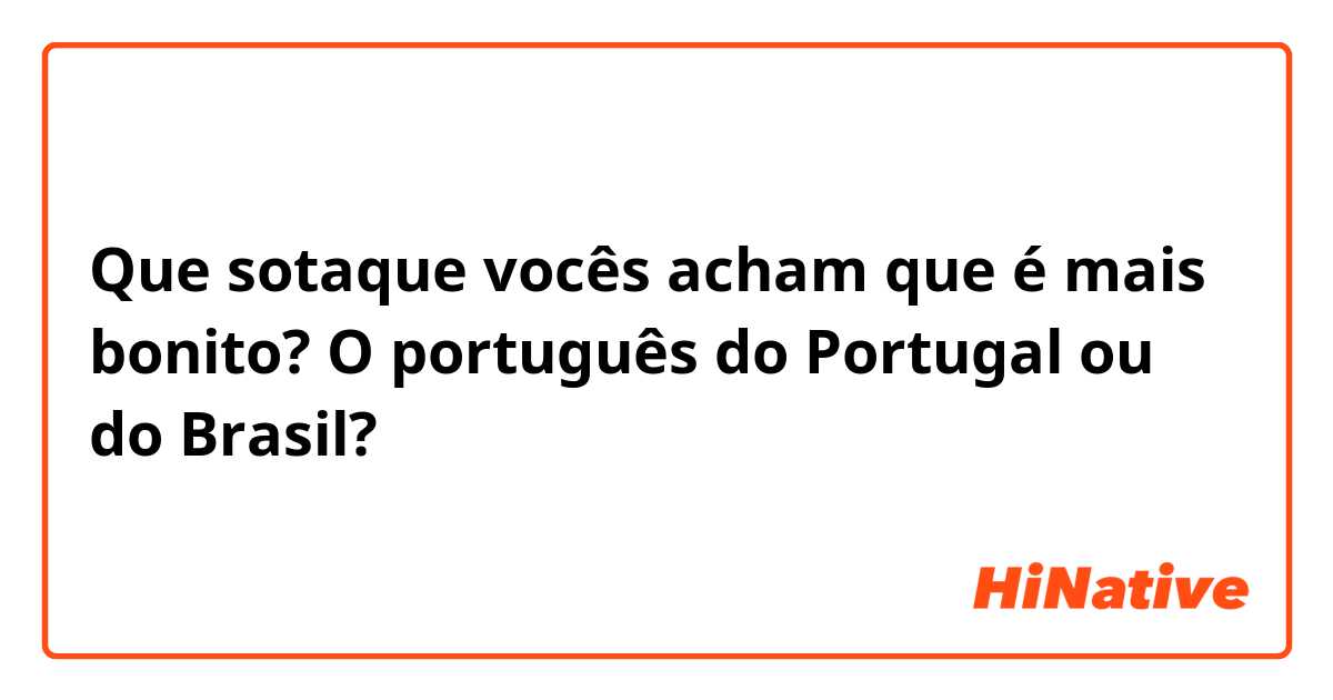 Que sotaque vocês acham que é mais bonito? O português do Portugal ou do Brasil? 