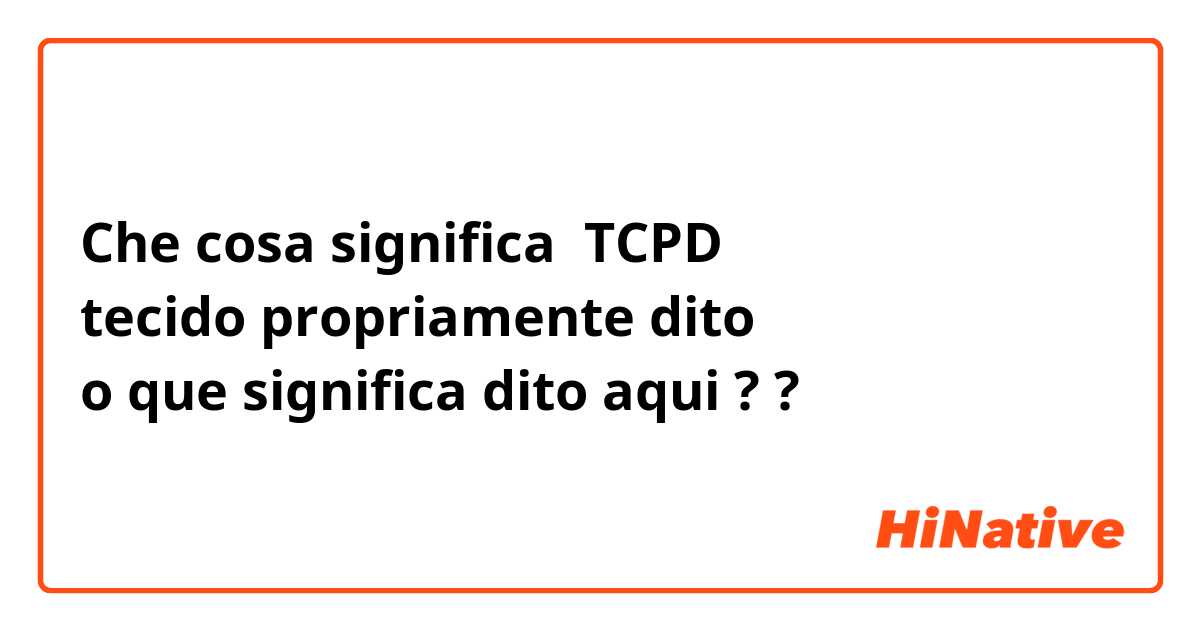 Che cosa significa TCPD
tecido propriamente dito 
o que significa dito aqui ??