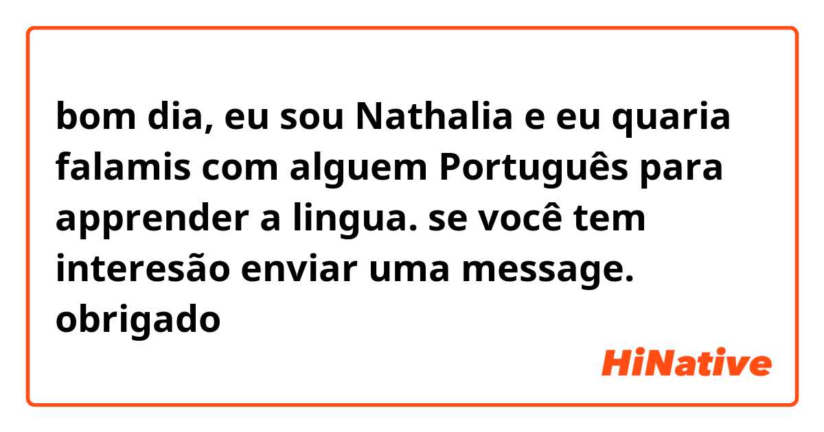 bom dia, eu sou Nathalia e eu quaria falamis com alguem Português para apprender a lingua.
se você tem interesão enviar uma message.
obrigado
