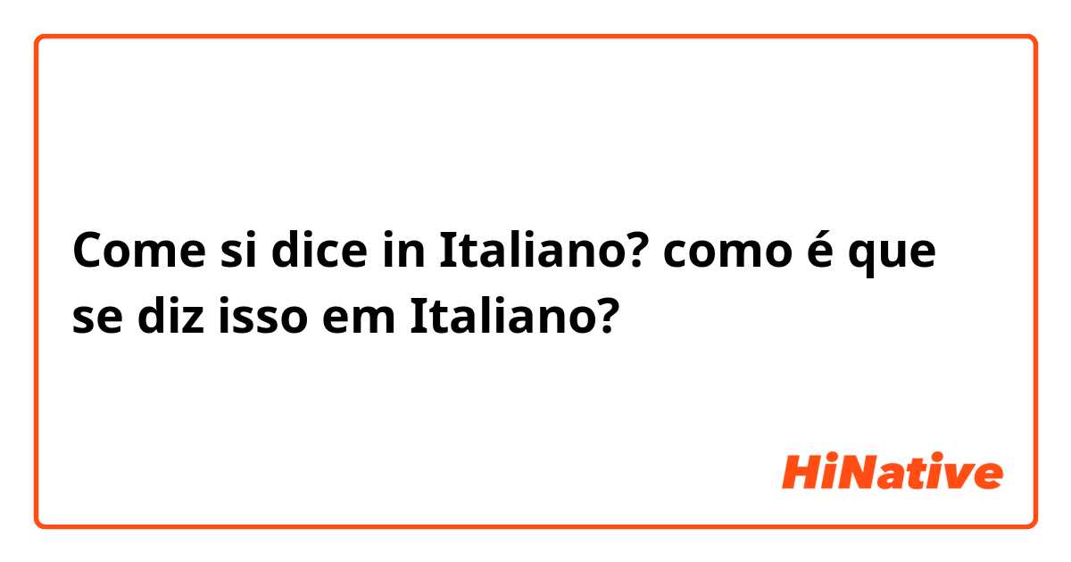 Come si dice in Italiano? como é que se diz isso em Italiano?
