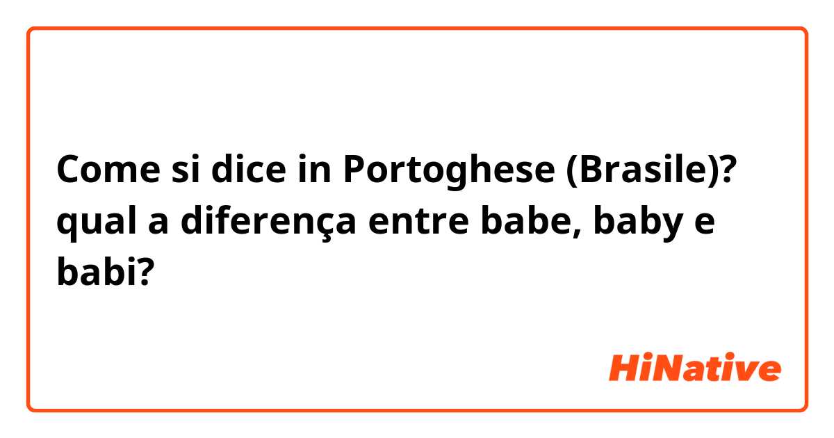 Come si dice in Portoghese (Brasile)? qual a diferença entre babe, baby e babi?